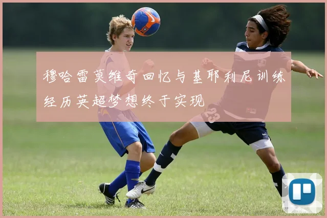 穆哈雷莫维奇回忆与基耶利尼训练经历英超梦想终于实现