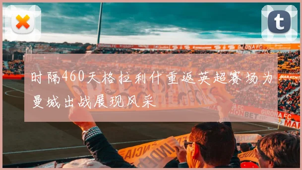 时隔460天格拉利什重返英超赛场为曼城出战展现风采
