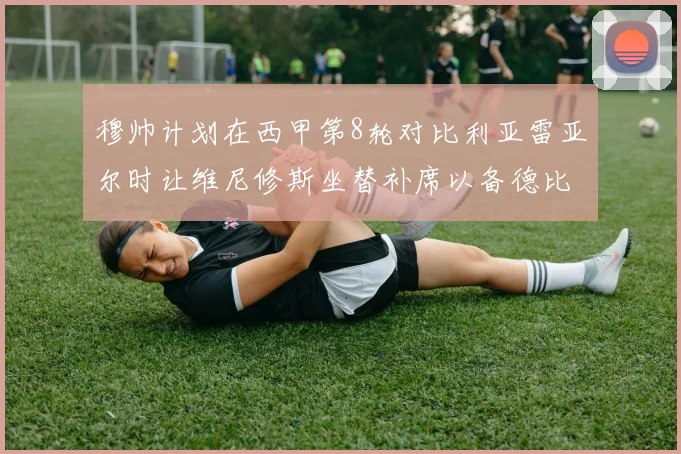 穆帅计划在西甲第8轮对比利亚雷亚尔时让维尼修斯坐替补席以备德比战