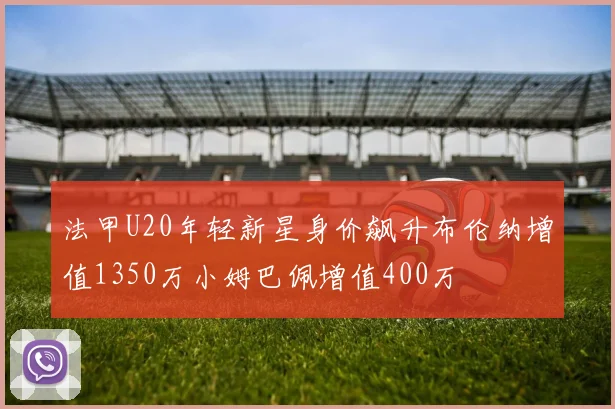 法甲U20年轻新星身价飙升布伦纳增值1350万小姆巴佩增值400万